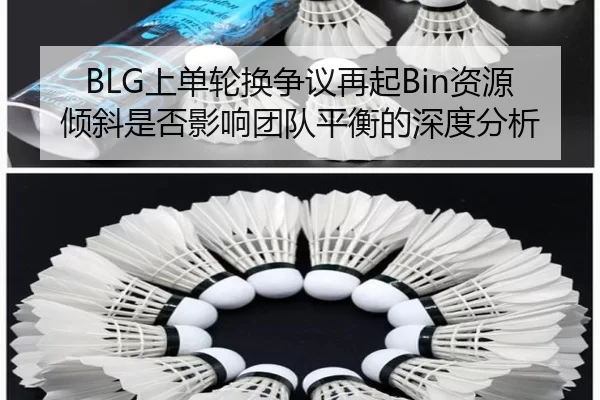 BLG上单轮换争议再起Bin资源倾斜是否影响团队平衡的深度分析